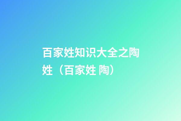 百家姓知识大全之陶姓（百家姓 陶）